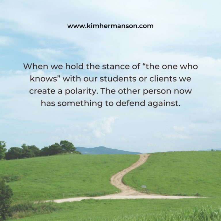 Holding the stance of “the one who knows” with a student or client creates a polarity. The other person now has something to defend against.